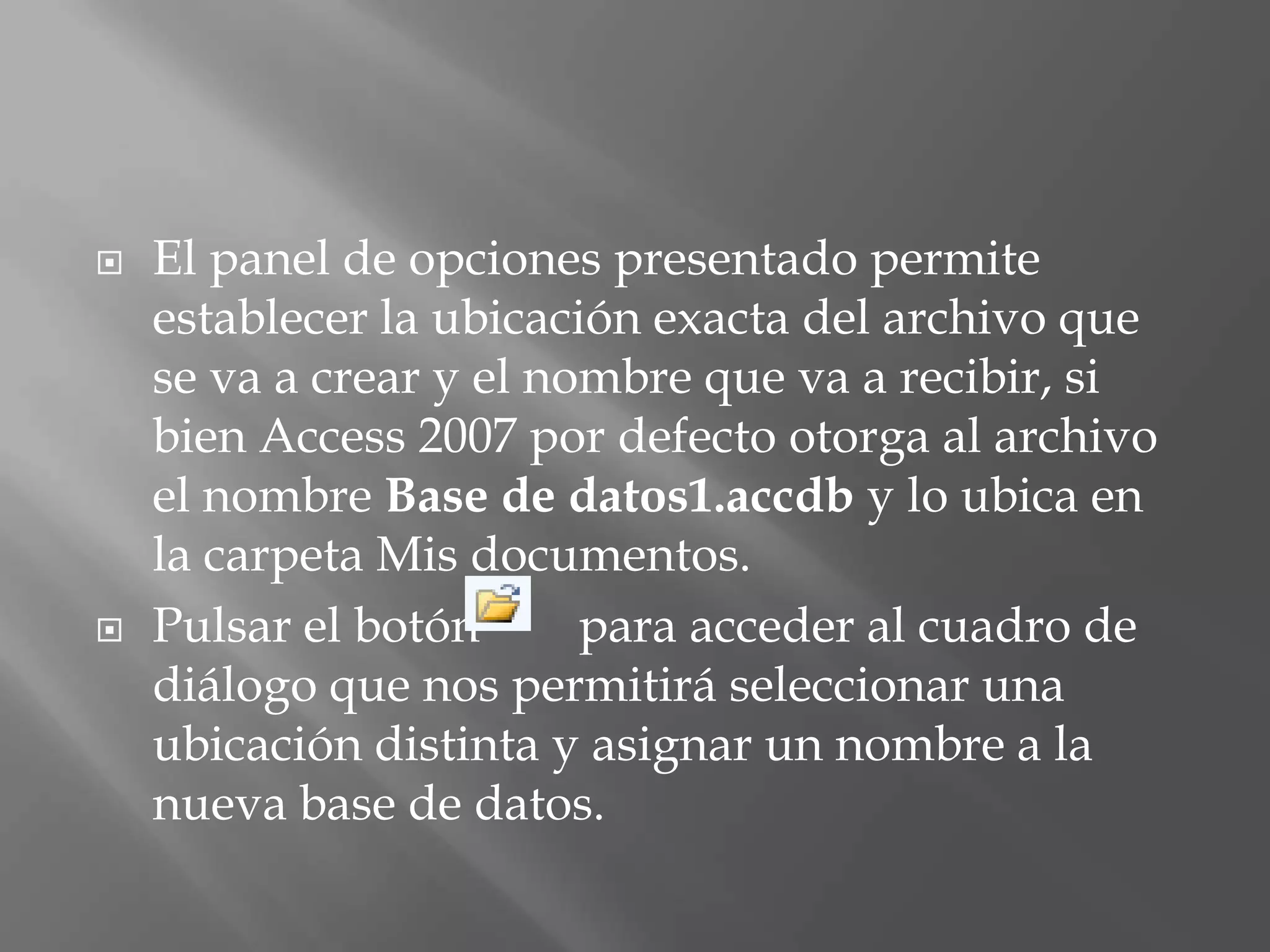Localizar la carpeta a través de la lista desplegable Guardar en y establecer el nombre en el cuadro de texto Nombre de archivo (no es preciso establecer la extensión ya que Access 2007 la asigna automáticamente ".accdb").