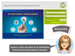 Bienvenidos	
Vamos	a	crear	una	clase	en	la	Plataforma	
Virtual	de	la	Universidad	de	Panamá.	
 
