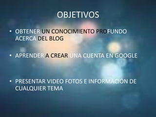 OBJETIVOSOBTENER UN CONOCIMIENTO PROFUNDO ACERCA DEL BLOGAPRENDER A CREAR UNA CUENTA EN GOOGLEPRESENTAR VIDEO FOTOS E INFORMACIÓN DE CUALQUIER TEMA 