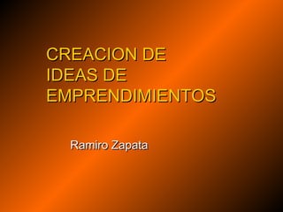 CREACION DECREACION DE
IDEAS DEIDEAS DE
EMPRENDIMIENTOSEMPRENDIMIENTOS
Ramiro ZapataRamiro Zapata
 