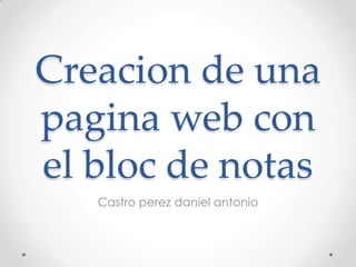 Creacion de una
pagina web con
el bloc de notas
   Castro perez daniel antonio
 