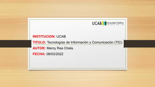 INSTITUCION: UCAB
TITULO: Tecnologías de Información y Comunicación (TIC)
AUTOR: Mercy Rea Chela.
FECHA: 08/03/2022
 