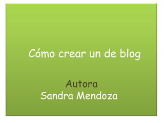 Cómo crear un de blog

      Autora
  Sandra Mendoza
 