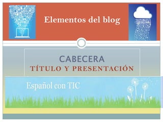 CABECERA
TÍTULO Y PRESENTACIÓN
Elementos del blog
 