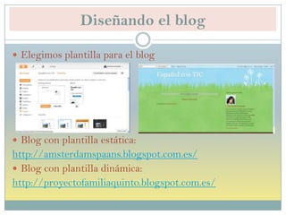 Diseñando el blog
 Elegimos plantilla para el blog
 Blog con plantilla estática:
http://amsterdamspaans.blogspot.com.es/
 Blog con plantilla dinámica:
http://proyectofamiliaquinto.blogspot.com.es/
 