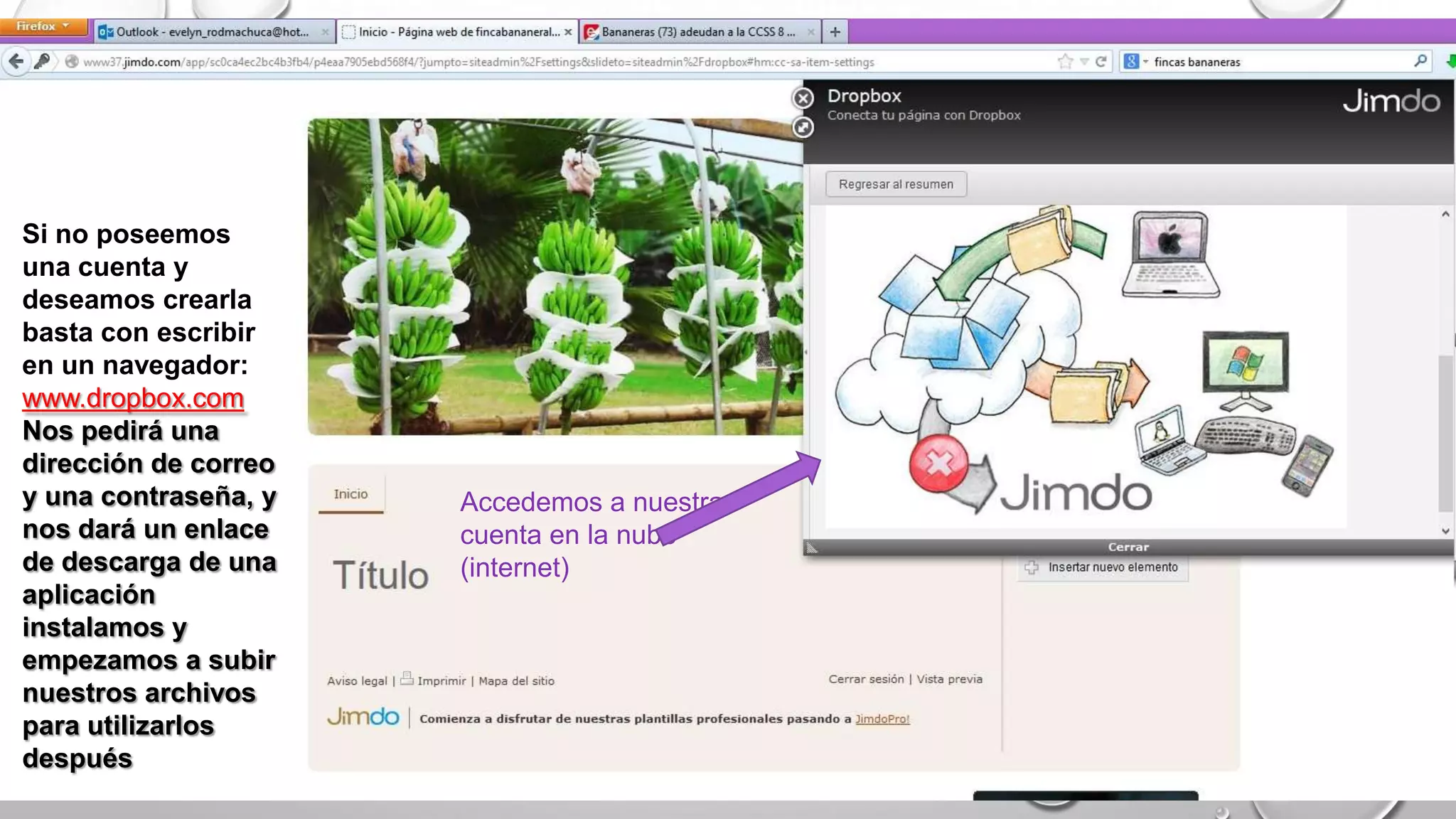 Accedemos a nuestra
cuenta en la nube
(internet)
Si no poseemos
una cuenta y
deseamos crearla
basta con escribir
en un navegador:
www.dropbox.com
Nos pedirá una
dirección de correo
y una contraseña, y
nos dará un enlace
de descarga de una
aplicación
instalamos y
empezamos a subir
nuestros archivos
para utilizarlos
después
 