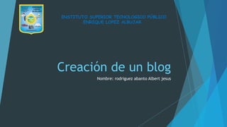 Creación de un blog
Nombre: rodriguez abanto Albert jesus
INSTITUTO SUPERIOR TECNOLOGICO PÚBLICO
ENRIQUE LOPEZ ALBUJAR
 
