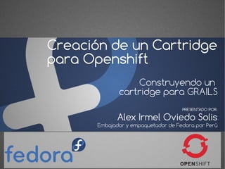 Creación de un Cartridge
para Openshift
Construyendo un
cartridge para GRAILS
Alex Irmel Oviedo Solis
PRESENTADO POR:
Embajador y empaquetador de Fedora por Perú
 