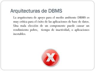 Arquitecturas de DBMS
La arquitectura de apoyo para el medio ambiente DBMS es
muy crítica para el éxito de las aplicaciones de base de datos.
Una mala elección de un componente puede causar un
rendimiento pobre, tiempo de inactividad, o aplicaciones
inestables.
 