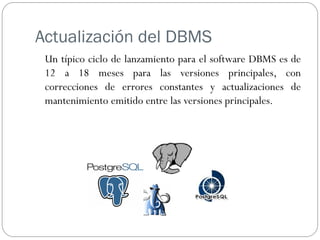 Actualización del DBMS
Un típico ciclo de lanzamiento para el software DBMS es de
12 a 18 meses para las versiones principales, con
correcciones de errores constantes y actualizaciones de
mantenimiento emitido entre las versiones principales.
 