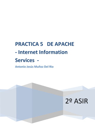 PRACTICA 5 DE APACHE
- Internet Information
Services -
Antonio Jesús Muñoz Del Rio




                              2º ASIR
 