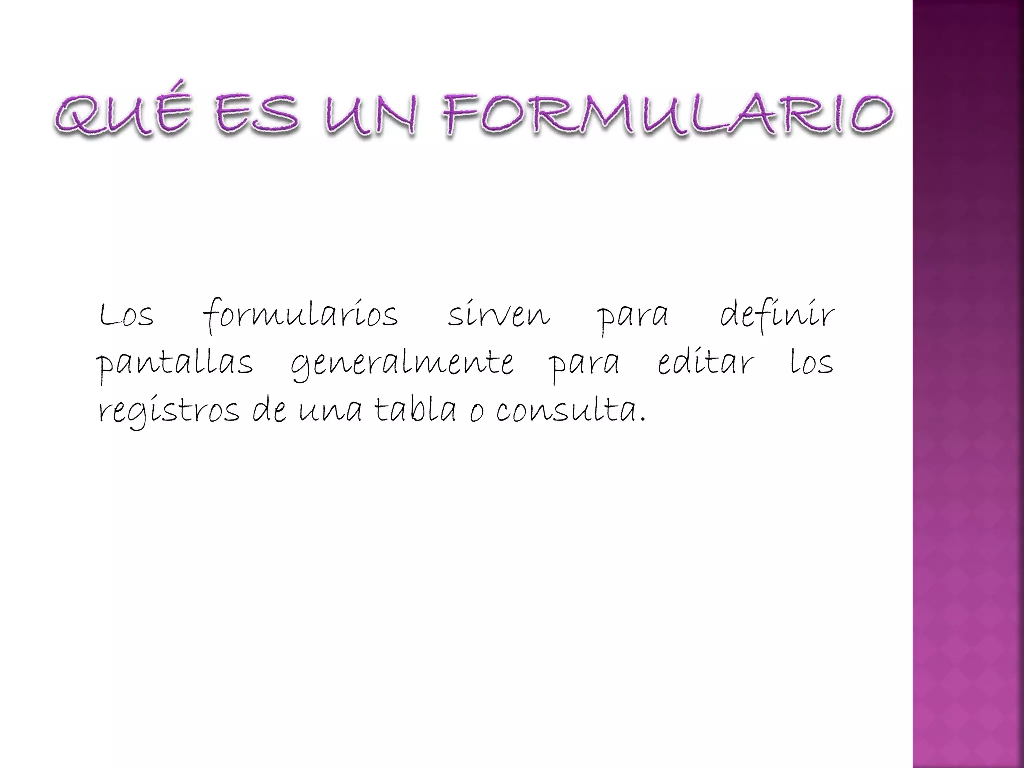 Los formularios sirven para definir
pantallas generalmente para editar los
registros de una tabla o consulta.
 