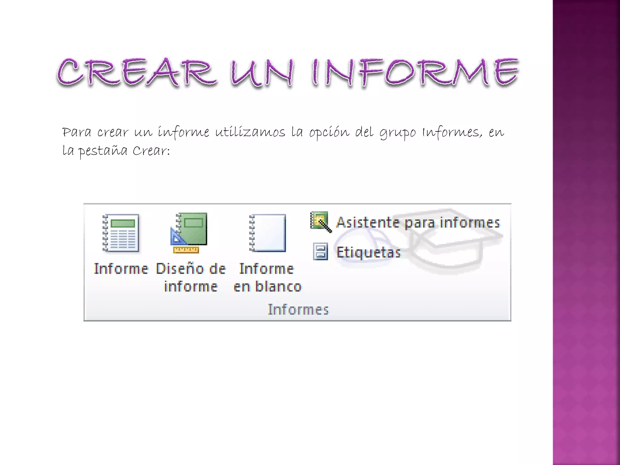 Para crear un informe utilizamos la opción del grupo Informes, en
la pestaña Crear:
 