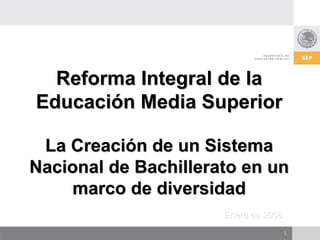 Reforma Integral de la
Educación Media Superior

 La Creación de un Sistema
Nacional de Bachillerato en un
    marco de diversidad
                      Enero de 2008
                                      1
 