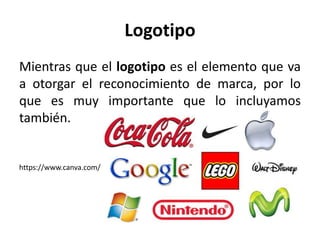 Logotipo
Mientras que el logotipo es el elemento que va
a otorgar el reconocimiento de marca, por lo
que es muy importante que lo incluyamos
también.
https://www.canva.com/
 