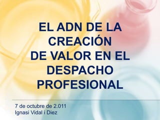 EL ADN DE LA
CREACIÓN
DE VALOR EN EL
DESPACHO
PROFESIONAL
7 de octubre de 2.011
Ignasi Vidal i Diez
 