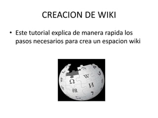 CREACION DE WIKI
• Este tutorial explica de manera rapida los
pasos necesarios para crea un espacion wiki
 