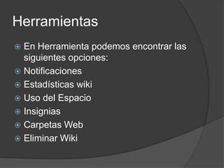 HerramientasEn Herramienta podemos encontrar las siguientes opciones:NotificacionesEstadísticas wikiUso del EspacioInsigniasCarpetas WebEliminar Wiki