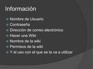 InformaciónNombre de UsuarioContraseñaDirección de correo electrónicoHacer una WikiNombre de la wikiPermisos de la wikiY el uso con el que se la va a utilizar