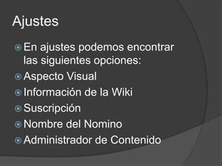 AjustesEn ajustes podemos encontrar las siguientes opciones:Aspecto VisualInformación de la WikiSuscripciónNombre del NominoAdministrador de Contenido