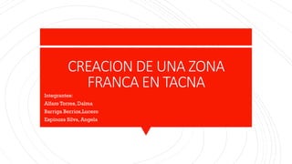 CREACION DE UNA ZONA
FRANCA EN TACNA
Integrantes:
Alfaro Torres, Dalma
Barriga Berrios,Lucero
Espinoza Silva, Angela
 