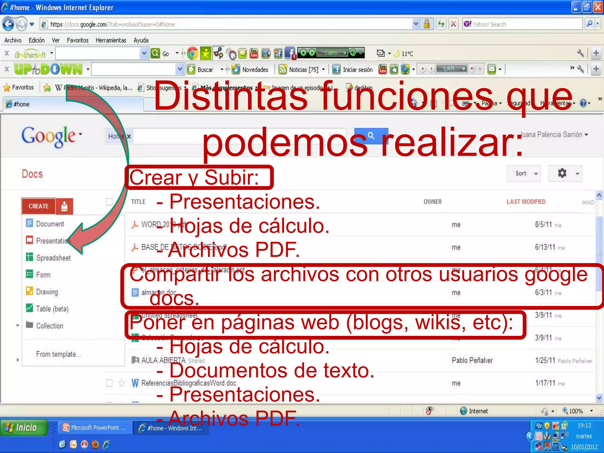 Distintas funciones que
podemos realizar:
Crear y Subir:
- Presentaciones.
- Hojas de cálculo.
- Archivos PDF.
Compartir los archivos con otros usuarios google
docs.
Poner en páginas web (blogs, wikis, etc):
- Hojas de cálculo.
- Documentos de texto.
- Presentaciones.
- Archivos PDF.