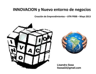 INNOVACION y Nuevo entorno de negocios
Creación de Emprendimientos – UTN FRBB – Mayo 2013
Lisandro Sosa
lisosa22@gmail.com
 