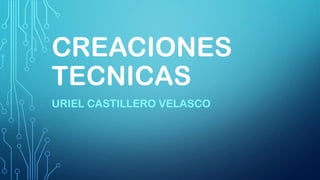 CREACIONES
TECNICAS
URIEL CASTILLERO VELASCO
 