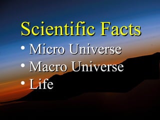 Scientific Facts
• Micro Universe
• Macro Universe
• Life
 
