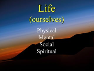 Life
(ourselves)
  Physical
   Mental
   Social
  Spiritual
 