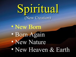 Spiritual
    (New Creation)

• New Born
• Born Again
• New Nature
• New Heaven & Earth
 