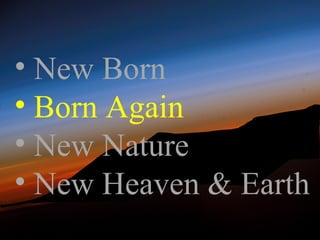 • New Born
• Born Again
• New Nature
• New Heaven & Earth
 