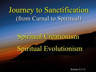 Journey to Sanctification
  (from Carnal to Spiritual)

  Spiritual Creationism
  Spiritual Evolutionism

                       Romans 8:1-13
 