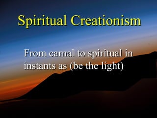 Spiritual Creationism

 From carnal to spiritual in
 instants as (be the light)
 