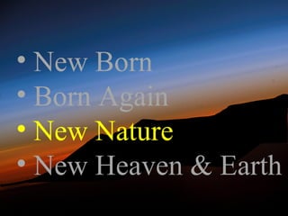 • New Born
• Born Again
• New Nature
• New Heaven & Earth
 