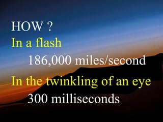 HOW ?
In a flash
   186,000 miles/second
In the twinkling of an eye
   300 milliseconds
 