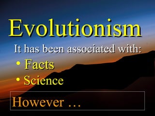 Evolutionism
It has been associated with:
• Facts
• Science
However …
 