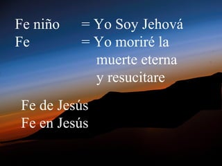 Fe niño   = Yo Soy Jehová
Fe        = Yo moriré la
            muerte eterna
            y resucitare
Fe de Jesús
Fe en Jesús
 
