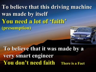 To believe that this driving machine
was made by itself
You need a lot of ‘faith’
(presumption)



To believe that it was made by a
very smart engineer
You don’t need faith There is a Fact
 