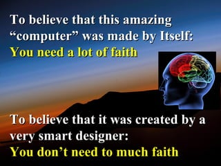 To believe that this amazing
“computer” was made by Itself:
You need a lot of faith



To believe that it was created by a
very smart designer:
You don’t need to much faith
 