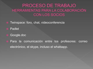  Twinspace: foro, chat, videoconferencia
 Padlet
 Google.doc
 Para la comunicación entre los profesores: correo
electrónico, el skype, incluso el whatsapp.
 