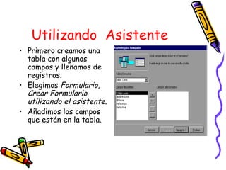 Utilizando Asistente Primero creamos una tabla con algunos campos y llenamos de registros. Elegimos Formulario, Crear Formulario utilizando el asistente. Añadimos los campos que están en la tabla.
