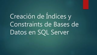 Creación de Índices y
Constraints de Bases de
Datos en SQL Server
 