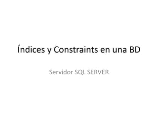 Índices y Constraints en una BD
Servidor SQL SERVER
 