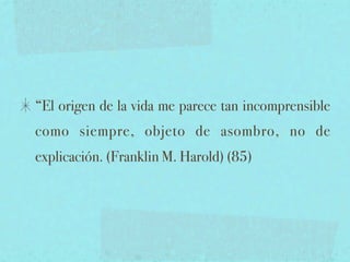 “El origen de la vida me parece tan incomprensible
como siempre, objeto de asombro, no de
explicación. (Franklin M. Harold) (85)
 