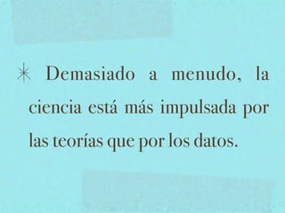 Demasiado a menudo, la
ciencia está más impulsada por
las teorías que por los datos.
 
