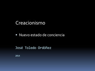 Creacionismo 
 Nuevo estado de conciencia 
José Toledo Ordóñez 
2014 
 