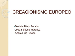 CREACIONISMO EUROPEO 
•Daniela Nieto Peralta 
•José Salcedo Martínez 
•Andrés Yie Pinedo 
 