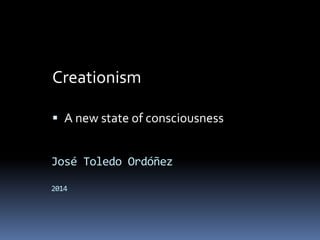 José Toledo Ordóñez
2014
Creationism
 A new state of consciousness
 