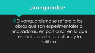 ¿Vanguardia?
El vanguardismo se refiere a las
obras que son experimentales o
innovadoras, en particular en lo que
respect...